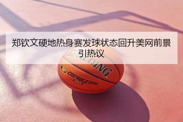 郑钦文硬地热身赛发球状态回升美网前景引热议