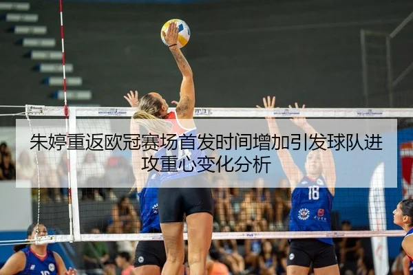 朱婷重返欧冠赛场首发时间增加引发球队进攻重心变化分析